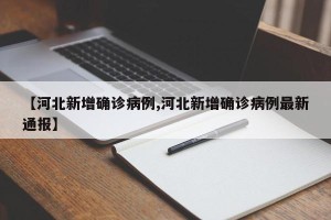 【河北新增确诊病例,河北新增确诊病例最新通报】