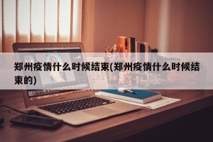 郑州疫情什么时候结束(郑州疫情什么时候结束的)