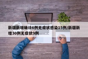 新疆新增确诊6例无症状感染15例/新疆新增30例无症状9例