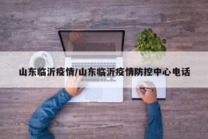 山东临沂疫情/山东临沂疫情防控中心电话