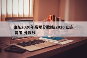 山东2020年高考分数线/2020 山东 高考 分数线