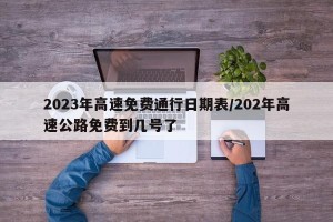 2023年高速免费通行日期表/202年高速公路免费到几号了