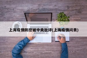 上海疫情防控被中央批评(上海疫情问责)