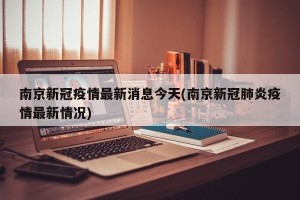 南京新冠疫情最新消息今天(南京新冠肺炎疫情最新情况)