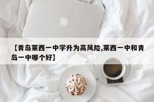 【青岛莱西一中学升为高风险,莱西一中和青岛一中哪个好】