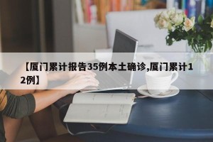 【厦门累计报告35例本土确诊,厦门累计12例】