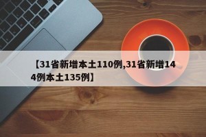 【31省新增本土110例,31省新增144例本土135例】