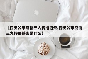 【西安公布疫情三大传播链条,西安公布疫情三大传播链条是什么】