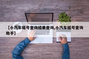 【小汽车摇号查询结果查询,小汽车摇号查询助手】