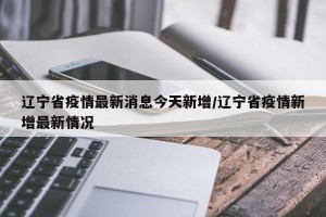 辽宁省疫情最新消息今天新增/辽宁省疫情新增最新情况