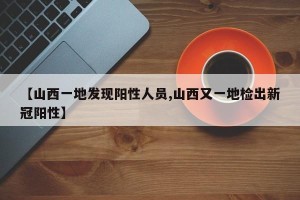 【山西一地发现阳性人员,山西又一地检出新冠阳性】