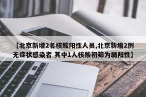 【北京新增2名核酸阳性人员,北京新增2例无症状感染者 其中1人核酸初筛为弱阳性】