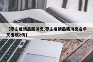 【枣庄疫情最新消息,枣庄疫情最新消息名单又出院2例】