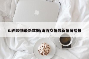 山西疫情最新数据/山西疫情最新情况播报