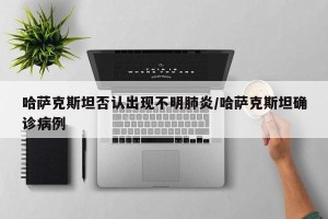 哈萨克斯坦否认出现不明肺炎/哈萨克斯坦确诊病例