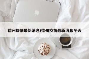 德州疫情最新消息/德州疫情最新消息今天