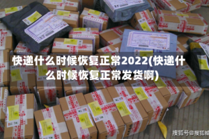 快递什么时候恢复正常2022(快递什么时候恢复正常发货啊)