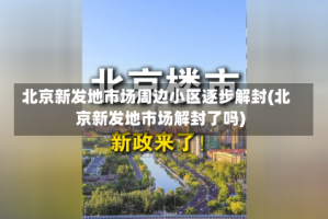 北京新发地市场周边小区逐步解封(北京新发地市场解封了吗)