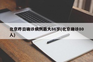 北京昨日确诊病例最大86岁(北京确诊80人)
