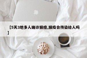 【5天3地多人确诊猴痘,猴疫会传染给人吗】