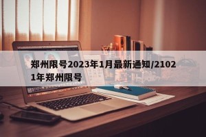郑州限号2023年1月最新通知/21021年郑州限号