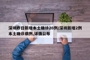 深圳昨日新增本土确诊26例/深圳新增2例本土确诊病例,详情公布