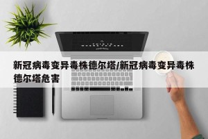 新冠病毒变异毒株德尔塔/新冠病毒变异毒株德尔塔危害