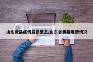 山东费县疫情最新消息/山东省费县疫情情况