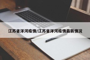 江苏省洋河疫情/江苏省洋河疫情最新情况