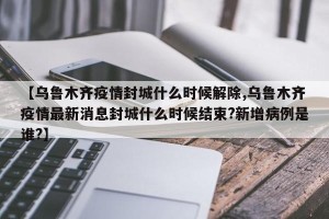 【乌鲁木齐疫情封城什么时候解除,乌鲁木齐疫情最新消息封城什么时候结束?新增病例是谁?】