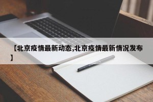 【北京疫情最新动态,北京疫情最新情况发布】