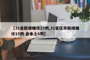 【31省新增确诊15例,31省区市新增确诊15例 含本土6例】