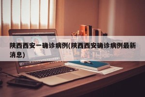陕西西安一确诊病例(陕西西安确诊病例最新消息)