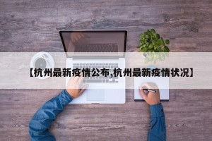 【杭州最新疫情公布,杭州最新疫情状况】
