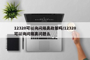 12320可以询问隔离政策吗/12320可以询问隔离问题么