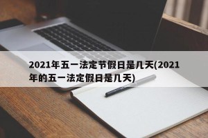 2021年五一法定节假日是几天(2021年的五一法定假日是几天)