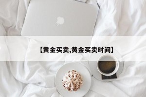 【黄金买卖,黄金买卖时间】