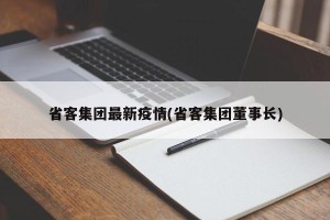 省客集团最新疫情(省客集团董事长)