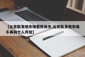 【北京新发地市场暂停休市,北京新发地市场不再向个人开放】