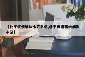 【北京疫情确诊小区名单,北京疫情新增病例小区】