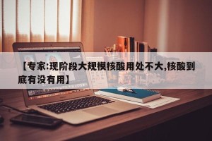 【专家:现阶段大规模核酸用处不大,核酸到底有没有用】