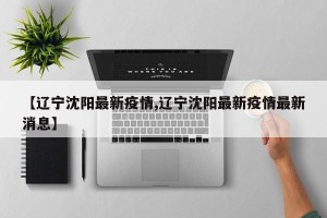 【辽宁沈阳最新疫情,辽宁沈阳最新疫情最新消息】