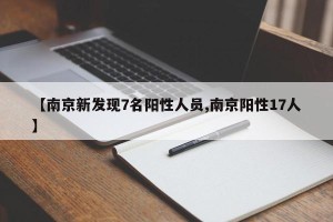 【南京新发现7名阳性人员,南京阳性17人】