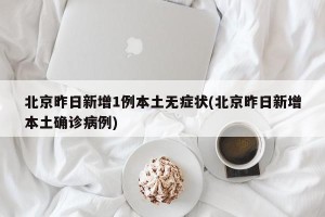 北京昨日新增1例本土无症状(北京昨日新增本土确诊病例)