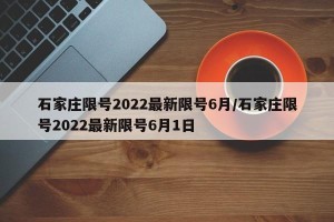 石家庄限号2022最新限号6月/石家庄限号2022最新限号6月1日
