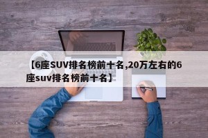 【6座SUV排名榜前十名,20万左右的6座suv排名榜前十名】