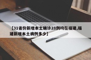 【31省份新增本土确诊28例均在福建,福建新增本土病例多少】