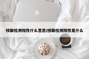 核酸检测阳性什么意思/核酸检测阳性是什么