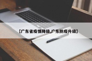 【广东省疫情降级,广东防疫升级】