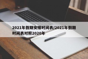 2021年假期安排时间表/2021年假期时间表对照2020年